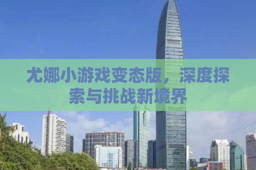 尤娜小游戏变态版，深度探索与挑战新境界