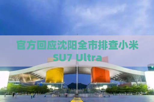 官方回应沈阳全市排查小米SU7 Ultra