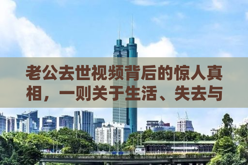 老公去世视频背后的惊人真相，一则关于生活、失去与意外营销的反思