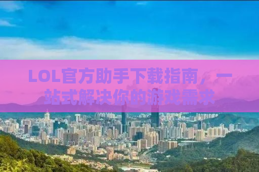 LOL官方助手下载指南，一站式解决你的游戏需求