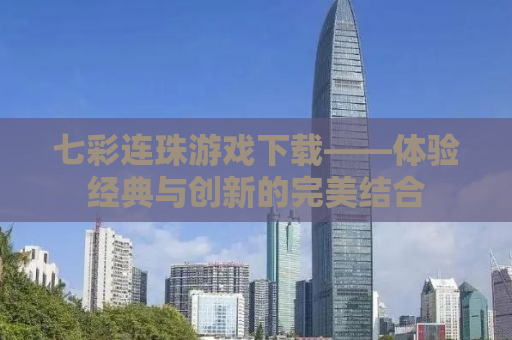 七彩连珠游戏下载——体验经典与创新的完美结合