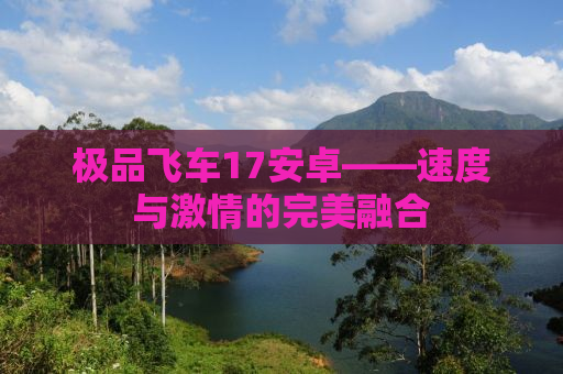 极品飞车17安卓——速度与激情的完美融合