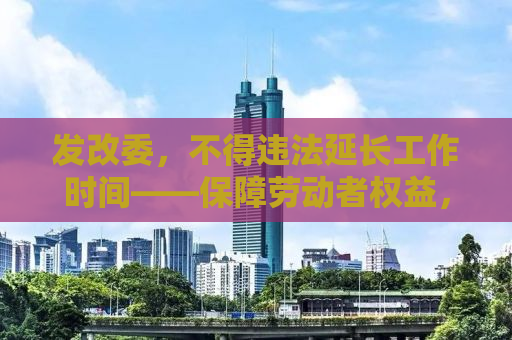 发改委，不得违法延长工作时间——保障劳动者权益，推动社会公正