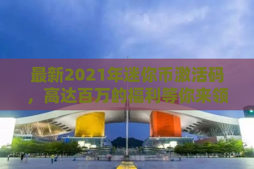 最新2021年迷你币激活码，高达百万的福利等你来领！