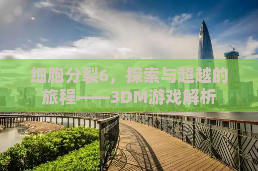 细胞分裂6，探索与超越的旅程——3DM游戏解析