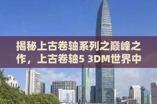 揭秘上古卷轴系列之巅峰之作，上古卷轴5 3DM世界中的奇幻之旅