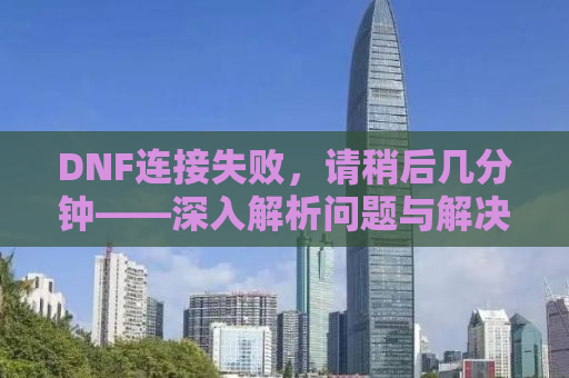 DNF连接失败，请稍后几分钟——深入解析问题与解决方案