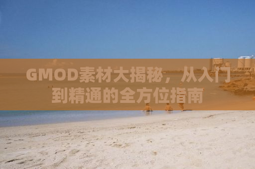 GMOD素材大揭秘，从入门到精通的全方位指南