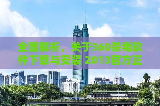 全面解析，关于360杀毒软件下载与安装 2013官方正版指南