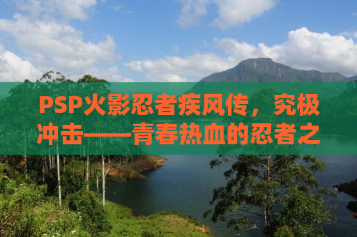 PSP火影忍者疾风传，究极冲击——青春热血的忍者之路