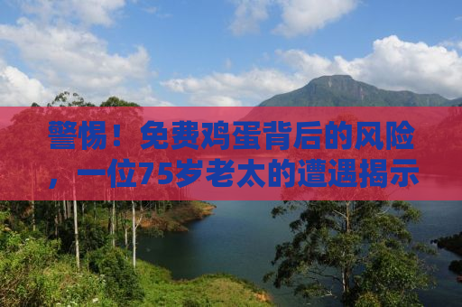 警惕！免费鸡蛋背后的风险，一位75岁老太的遭遇揭示的金融安全警示