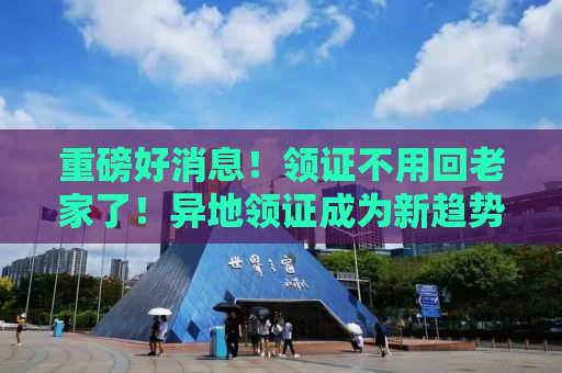 重磅好消息！领证不用回老家了！异地领证成为新趋势！