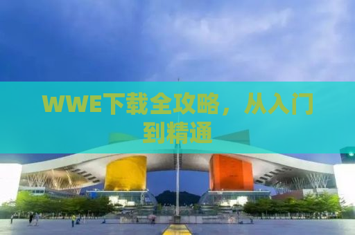 WWE下载全攻略，从入门到精通