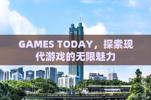 GAMES TODAY，探索现代游戏的无限魅力