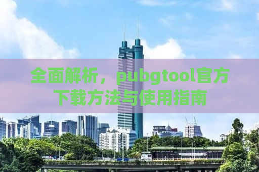 全面解析，pubgtool官方下载方法与使用指南