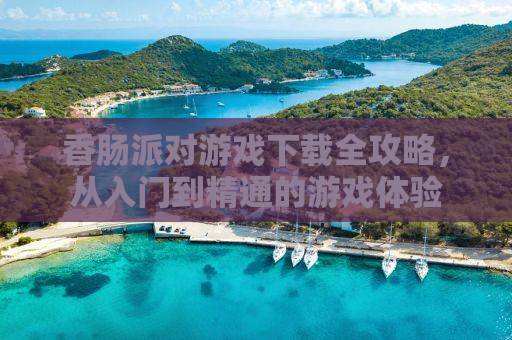 香肠派对游戏下载全攻略，从入门到精通的游戏体验