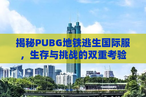 揭秘PUBG地铁逃生国际服，生存与挑战的双重考验